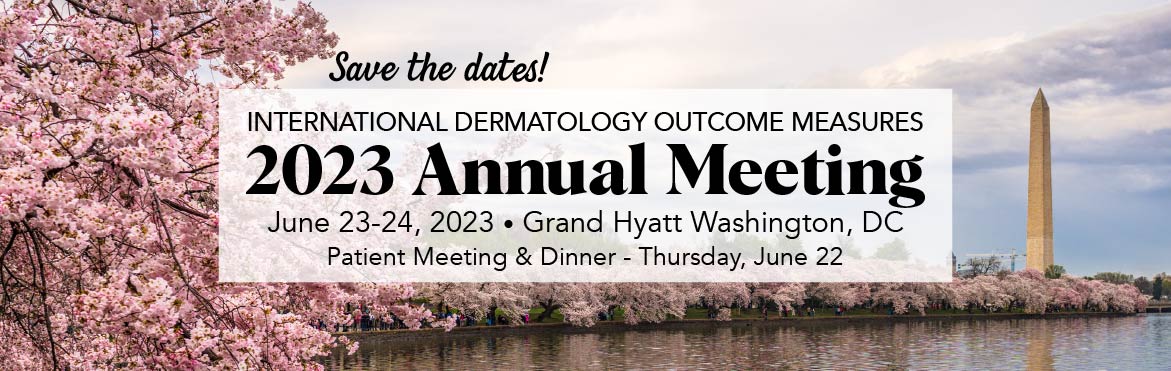 Save the dates! International Dermatology Outcome Measures 2023 Annual Meeting. June 23-24, 2023. Grand Hyatt Washington, DC. Patient Meeting and Dinner - Thursday, June 22. 